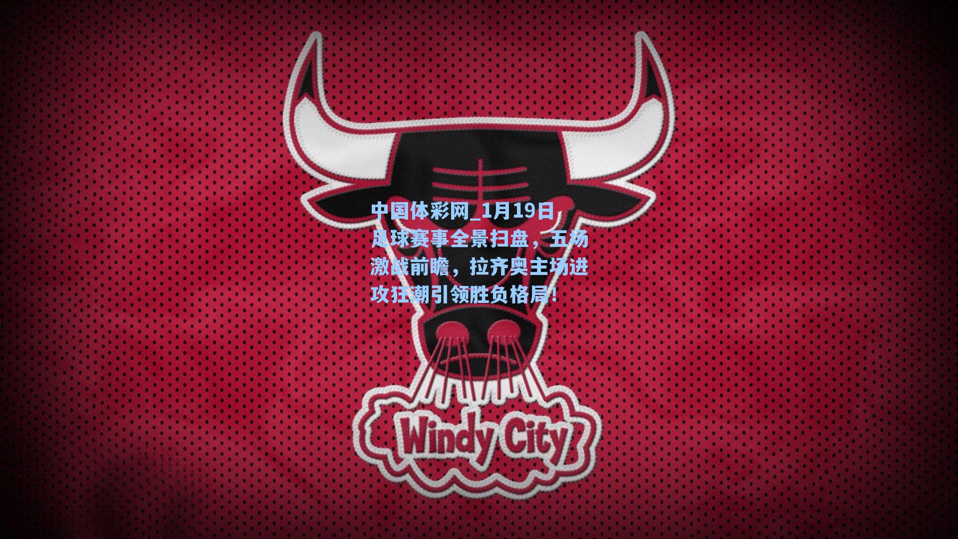 中国体彩网_1月19日足球赛事全景扫盘，五场激战前瞻，拉齐奥主场进攻狂潮引领胜负格局！