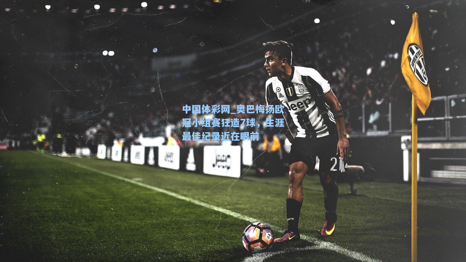 奥巴梅扬欧冠小组赛狂造7球，生涯最佳纪录近在眼前