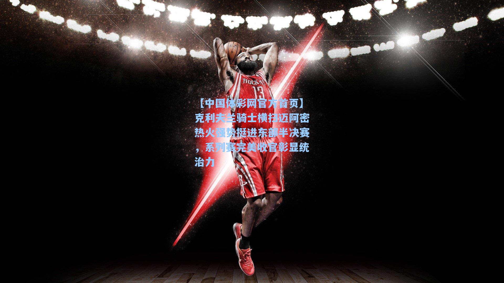 【中国体彩网官方首页】克利夫兰骑士横扫迈阿密热火强势挺进东部半决赛，系列赛完美收官彰显统治力