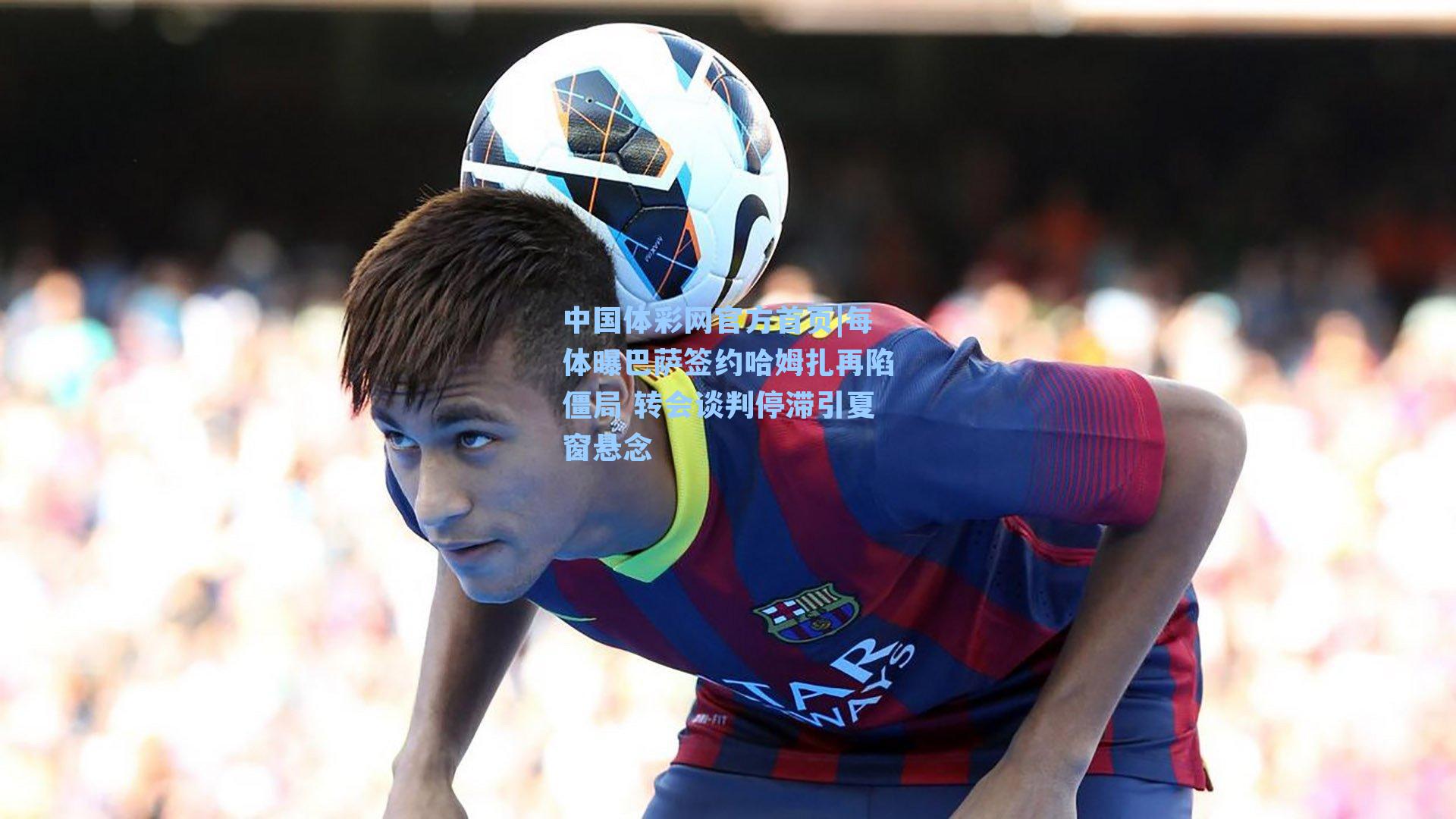 每体曝巴萨签约哈姆扎再陷僵局 转会谈判停滞引夏窗悬念