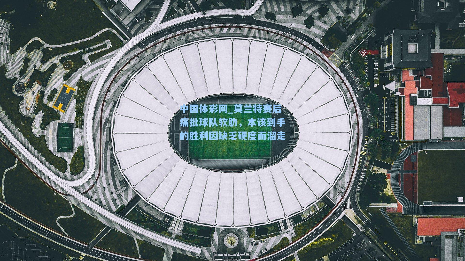 中国体彩网_莫兰特赛后痛批球队软肋，本该到手的胜利因缺乏硬度而溜走