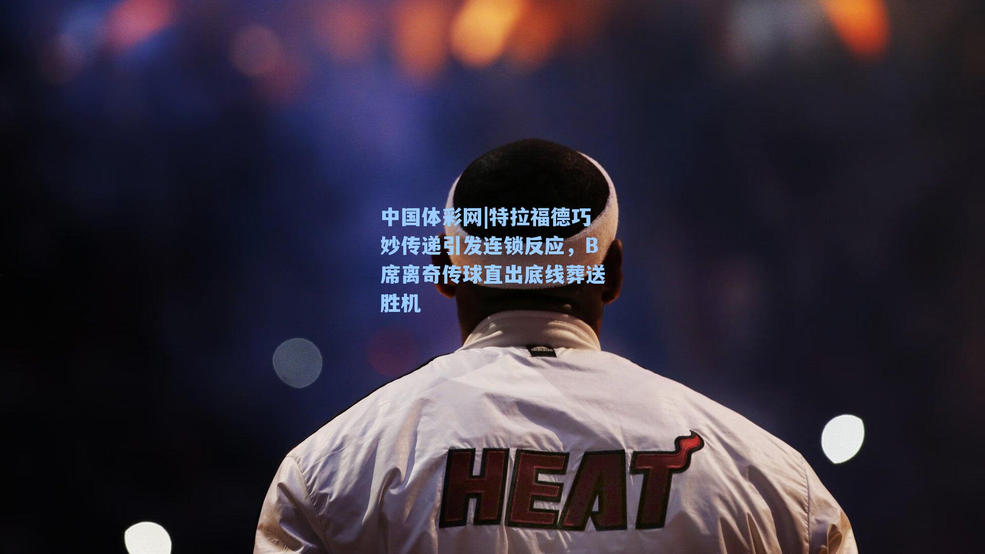 特拉福德巧妙传递引发连锁反应，B席离奇传球直出底线葬送胜机