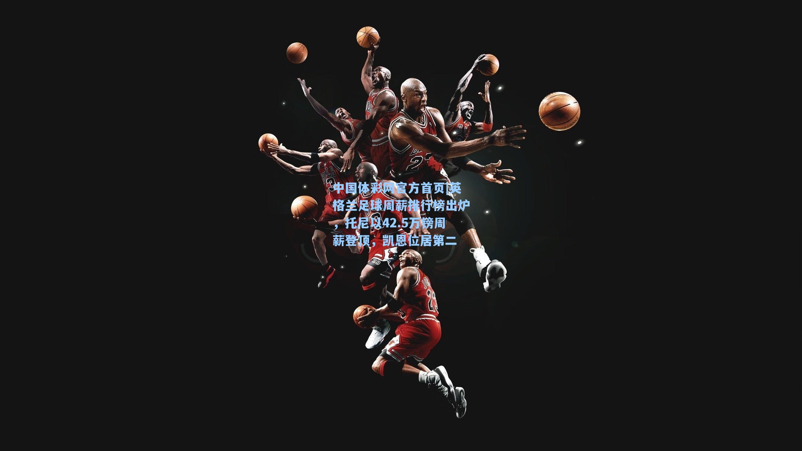 英格兰足球周薪排行榜出炉，托尼以42.5万镑周薪登顶，凯恩位居第二