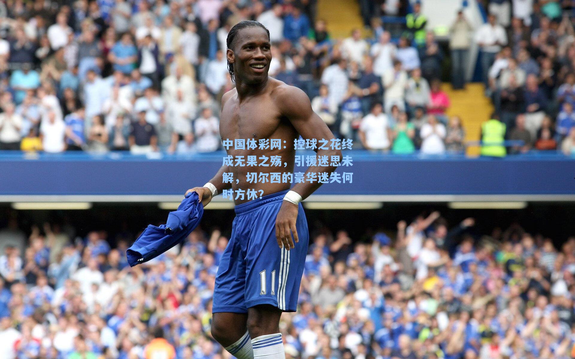 控球之花终成无果之殇，引援迷思未解，切尔西的豪华迷失何时方休？