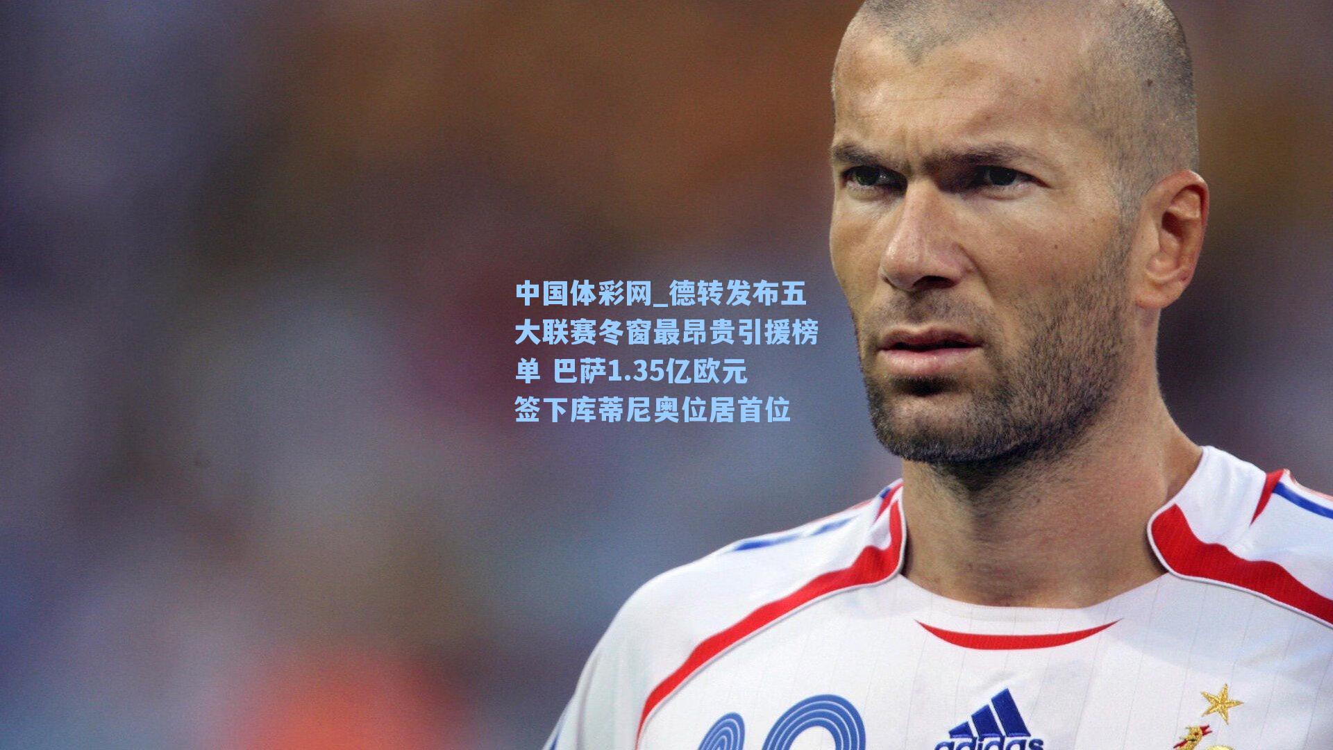 中国体彩网_德转发布五大联赛冬窗最昂贵引援榜单 巴萨1.35亿欧元签下库蒂尼奥位居首位
