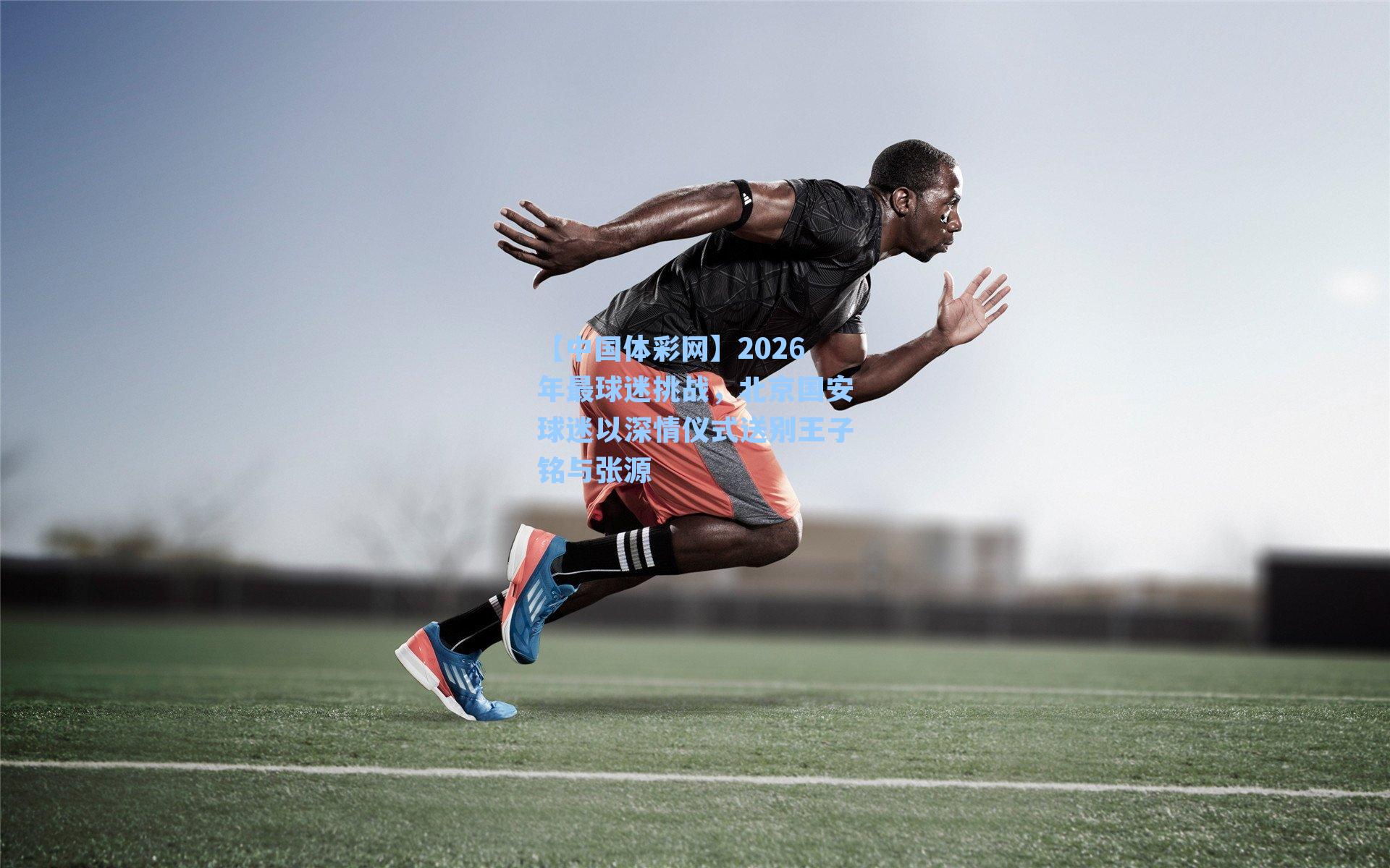 2026年最球迷挑战,北京国安球迷以深情仪式送别王子铭与张源