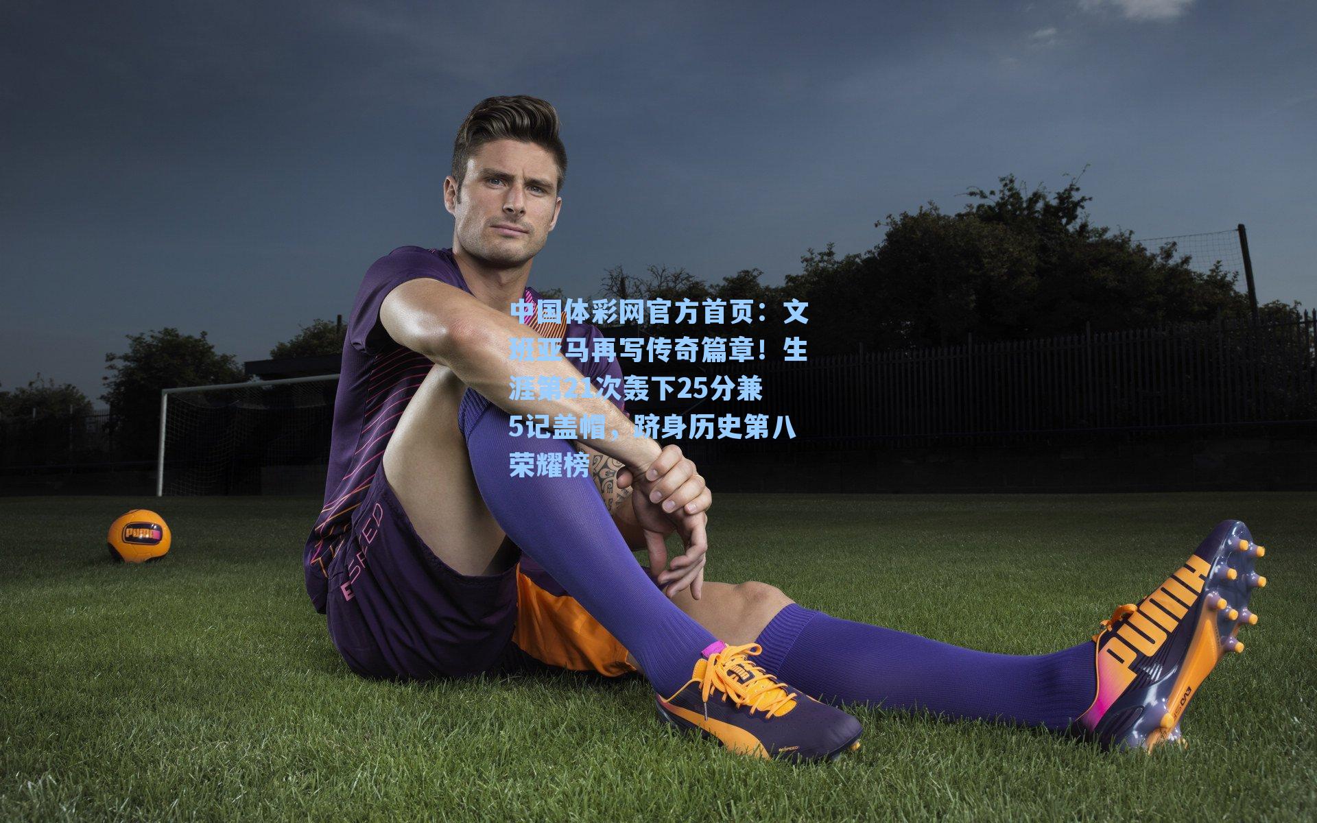 文班亚马再写传奇篇章!生涯第21次轰下25分兼5记盖帽,跻身历史第八荣耀榜