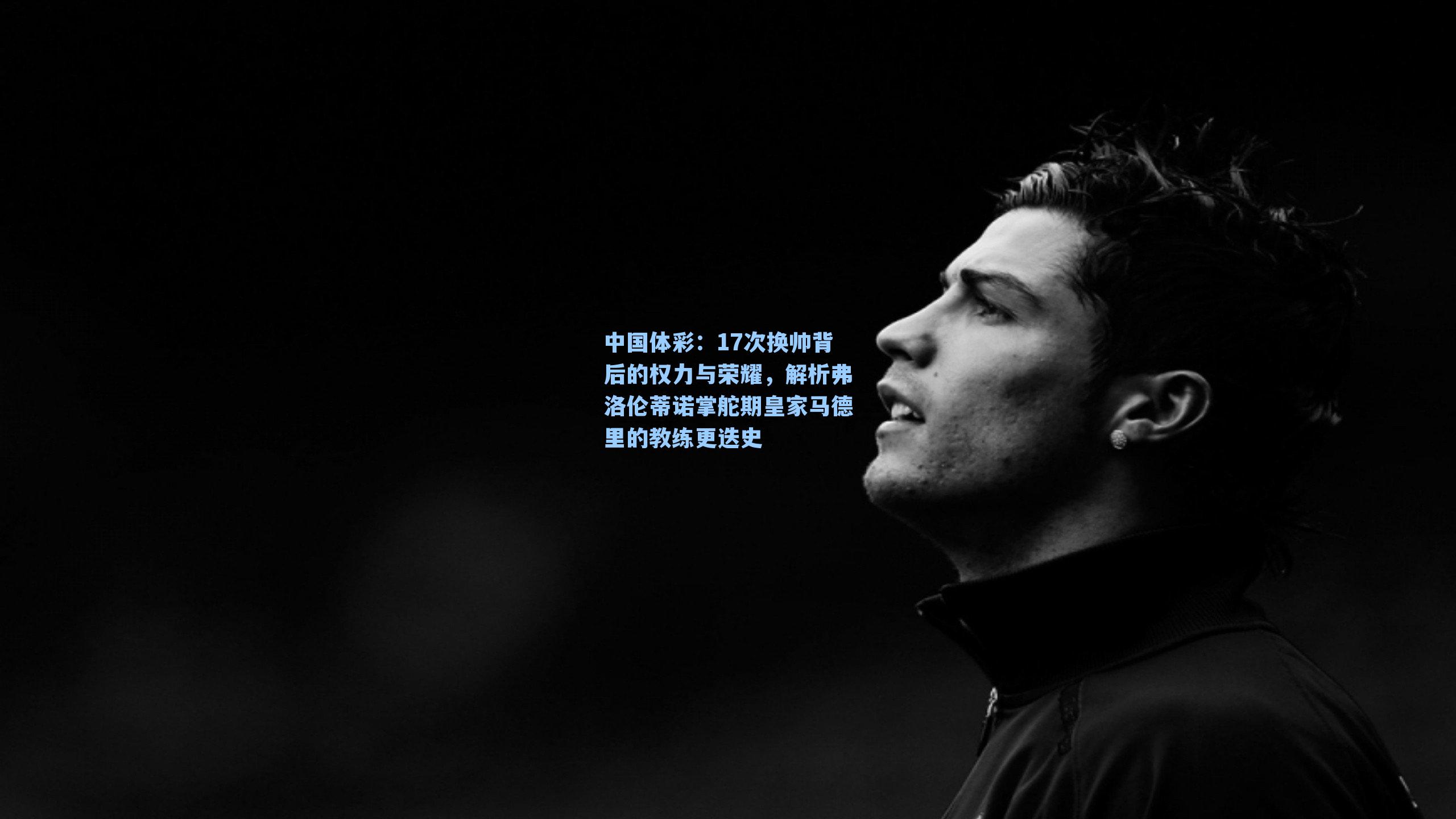 中国体彩：17次换帅背后的权力与荣耀，解析弗洛伦蒂诺掌舵期皇家马德里的教练更迭史