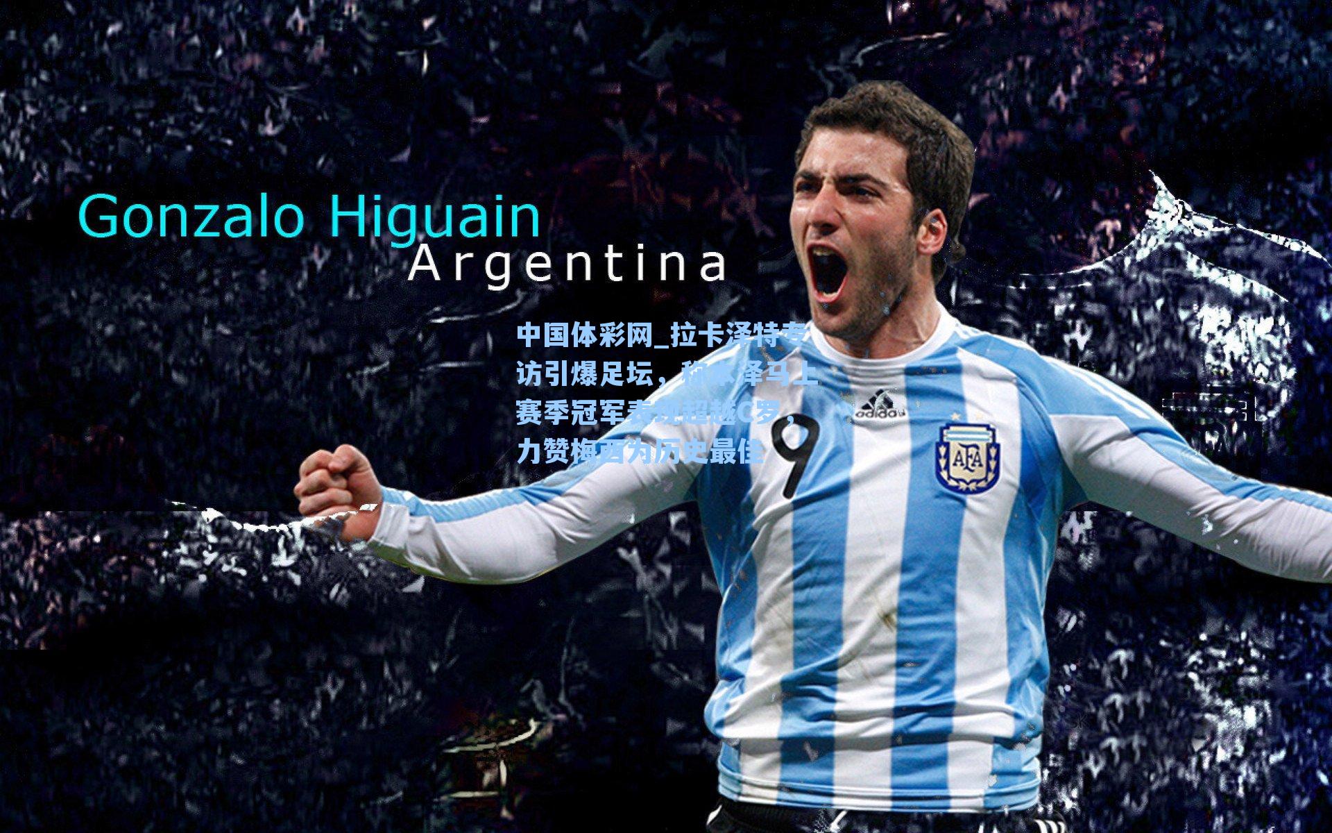 拉卡泽特专访引爆足坛，称本泽马上赛季冠军表现超越C罗，力赞梅西为历史最佳