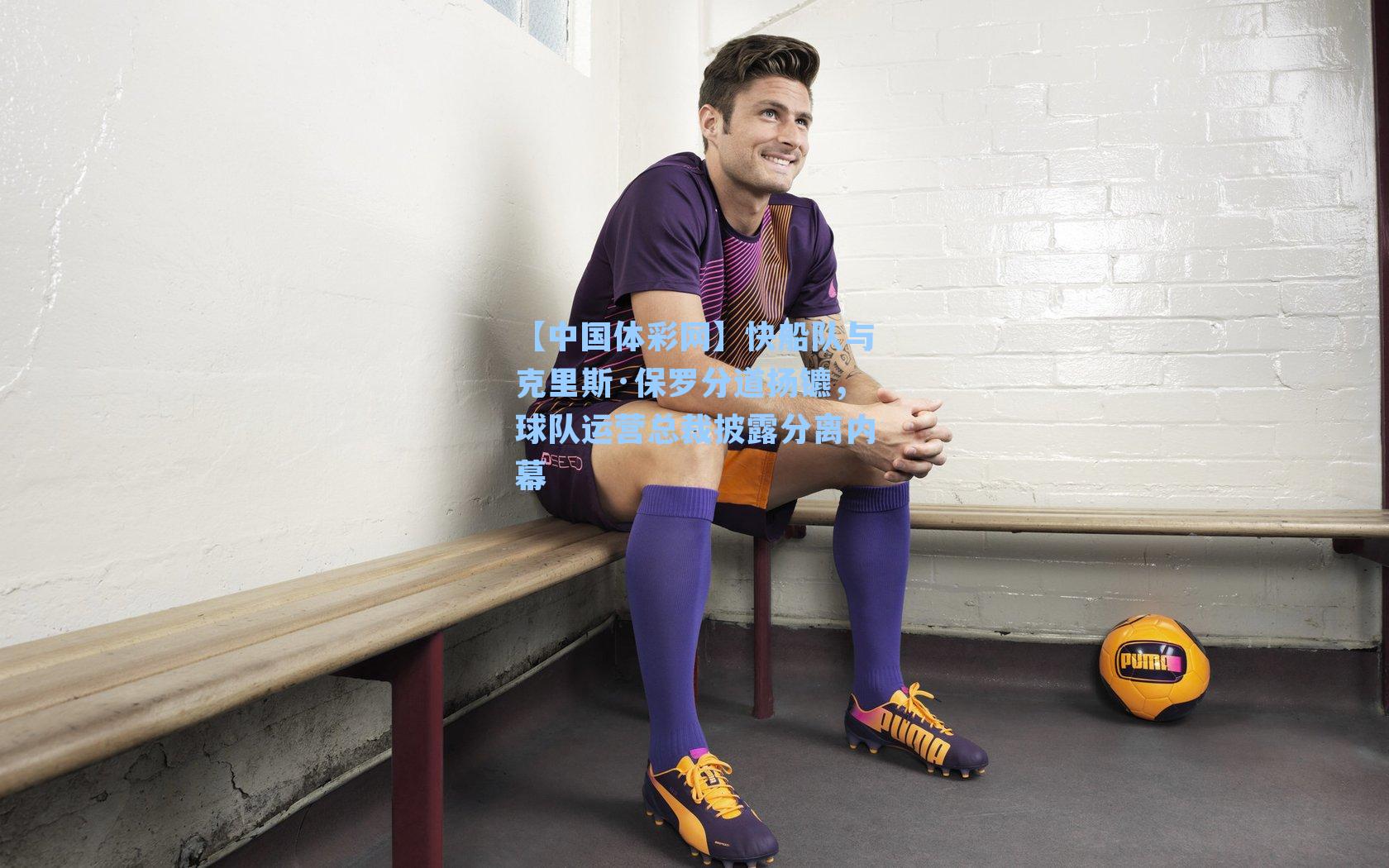 【中国体彩网】快船队与克里斯·保罗分道扬镳，球队运营总裁披露分离内幕