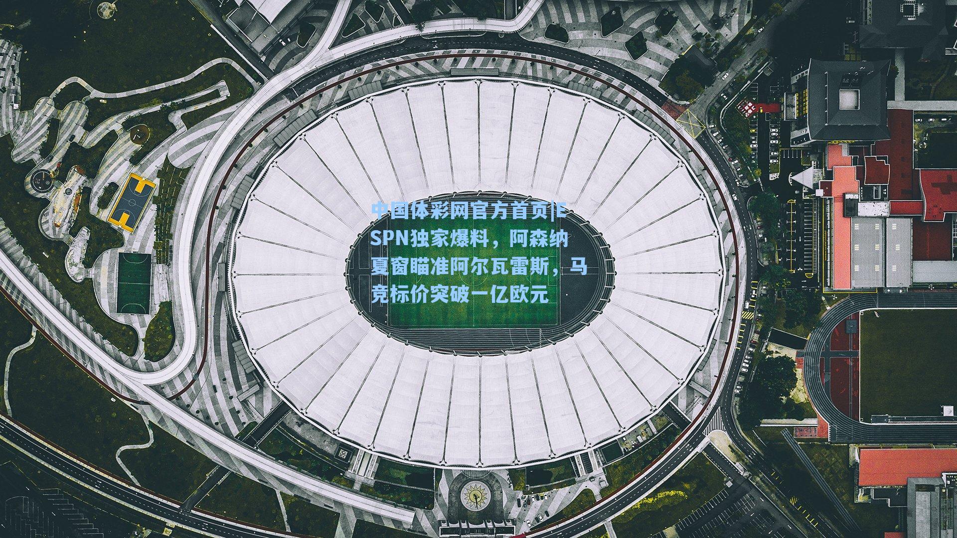 中国体彩网官方首页|ESPN独家爆料，阿森纳夏窗瞄准阿尔瓦雷斯，马竞标价突破一亿欧元