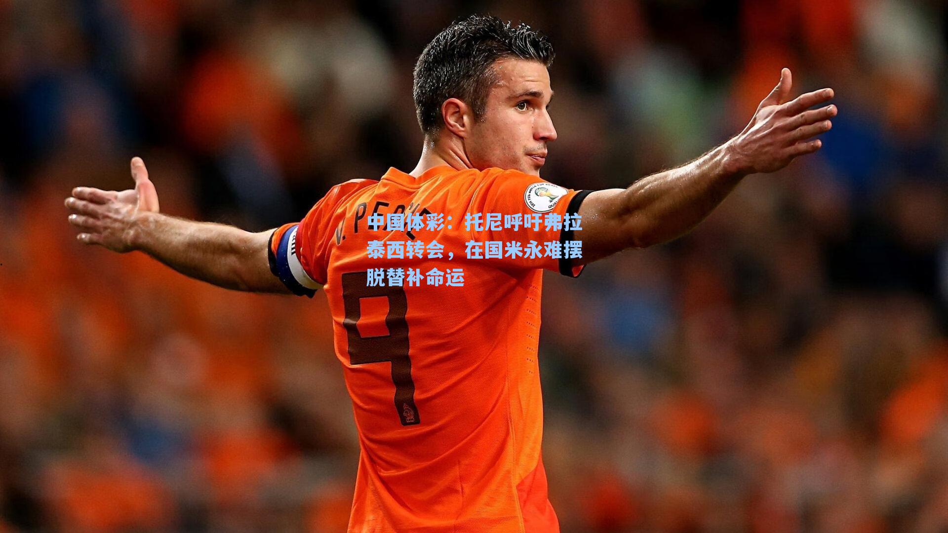 中国体彩：托尼呼吁弗拉泰西转会，在国米永难摆脱替补命运