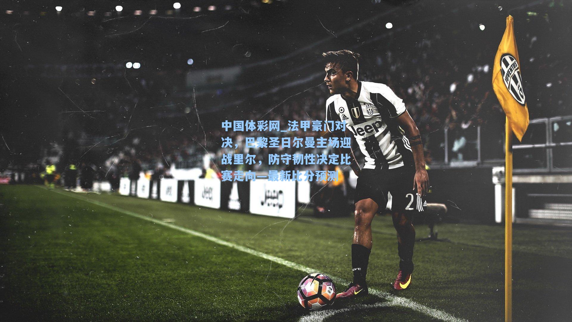 法甲豪门对决，巴黎圣日尔曼主场迎战里尔，防守韧性决定比赛走向—最新比分预测