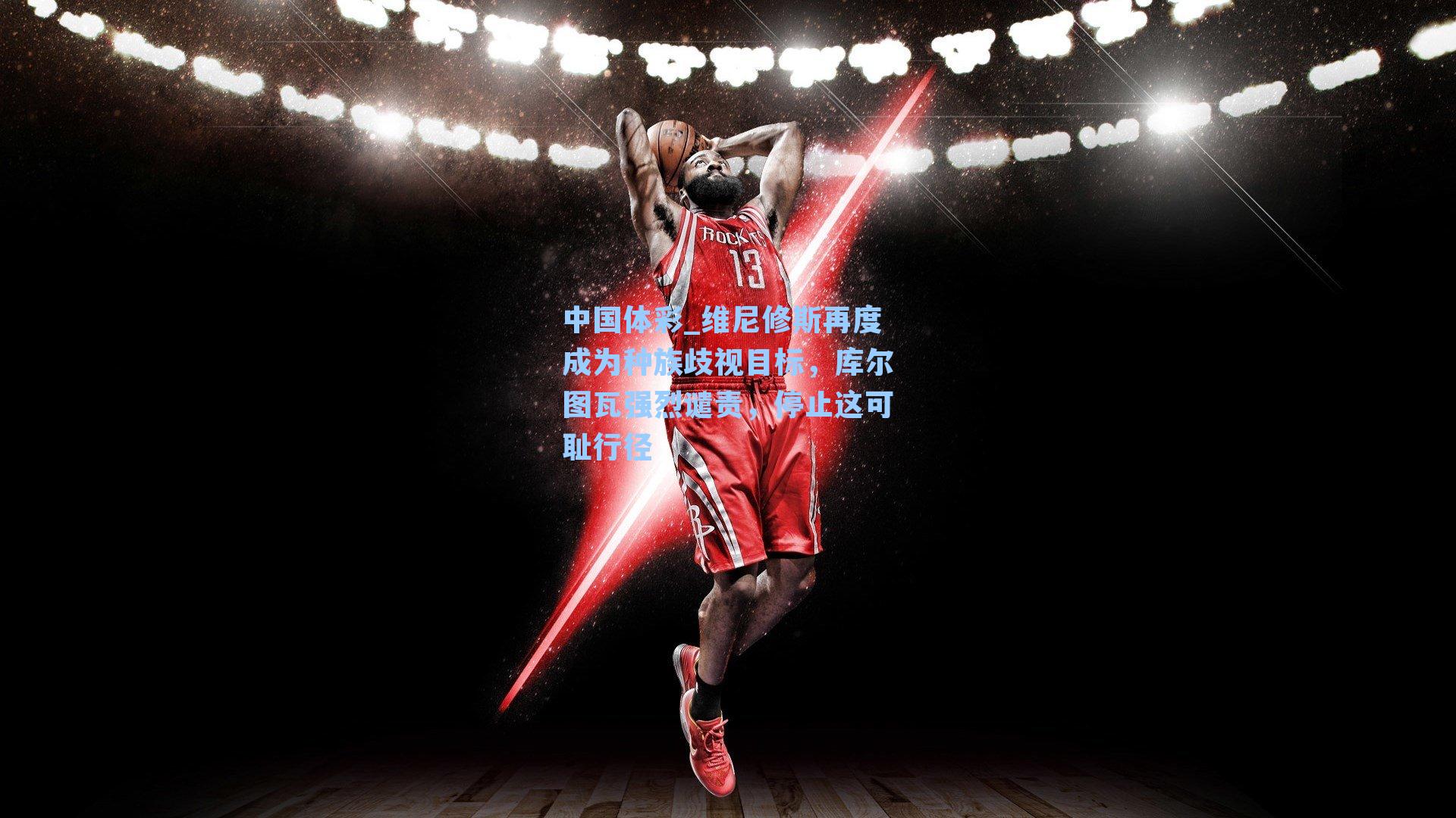 维尼修斯再度成为种族歧视目标，库尔图瓦强烈谴责，停止这可耻行径