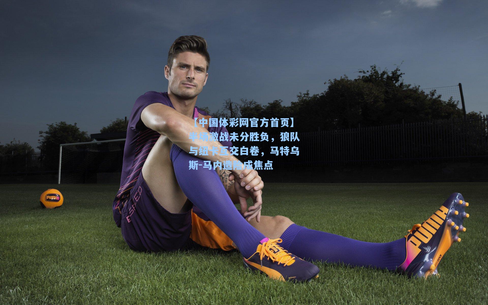 半场激战未分胜负，狼队与纽卡互交白卷，马特乌斯-马内造险成焦点