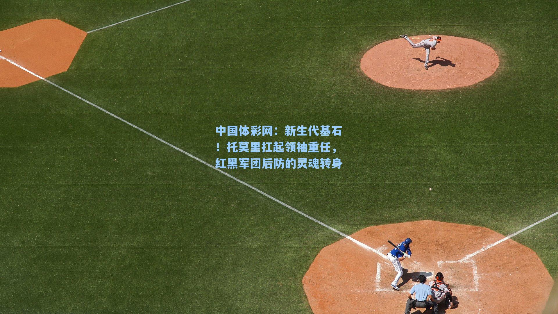 新生代基石！托莫里扛起领袖重任，红黑军团后防的灵魂转身