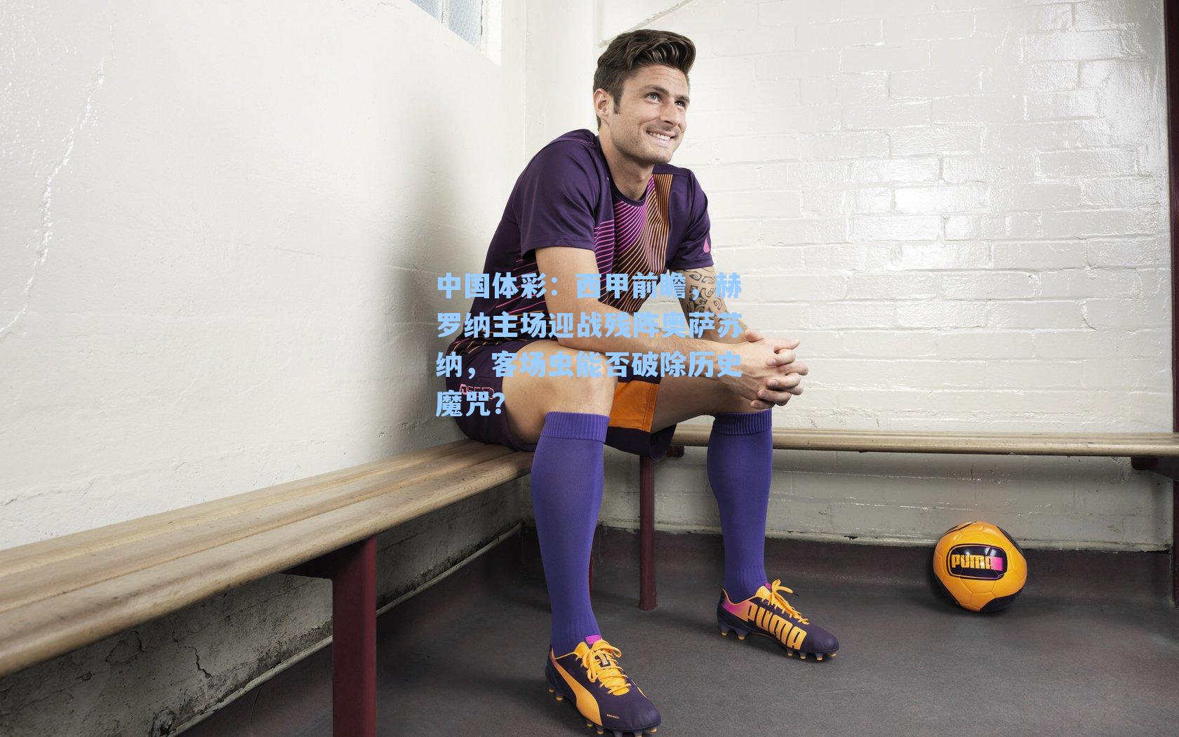 西甲前瞻，赫罗纳主场迎战残阵奥萨苏纳，客场虫能否破除历史魔咒？