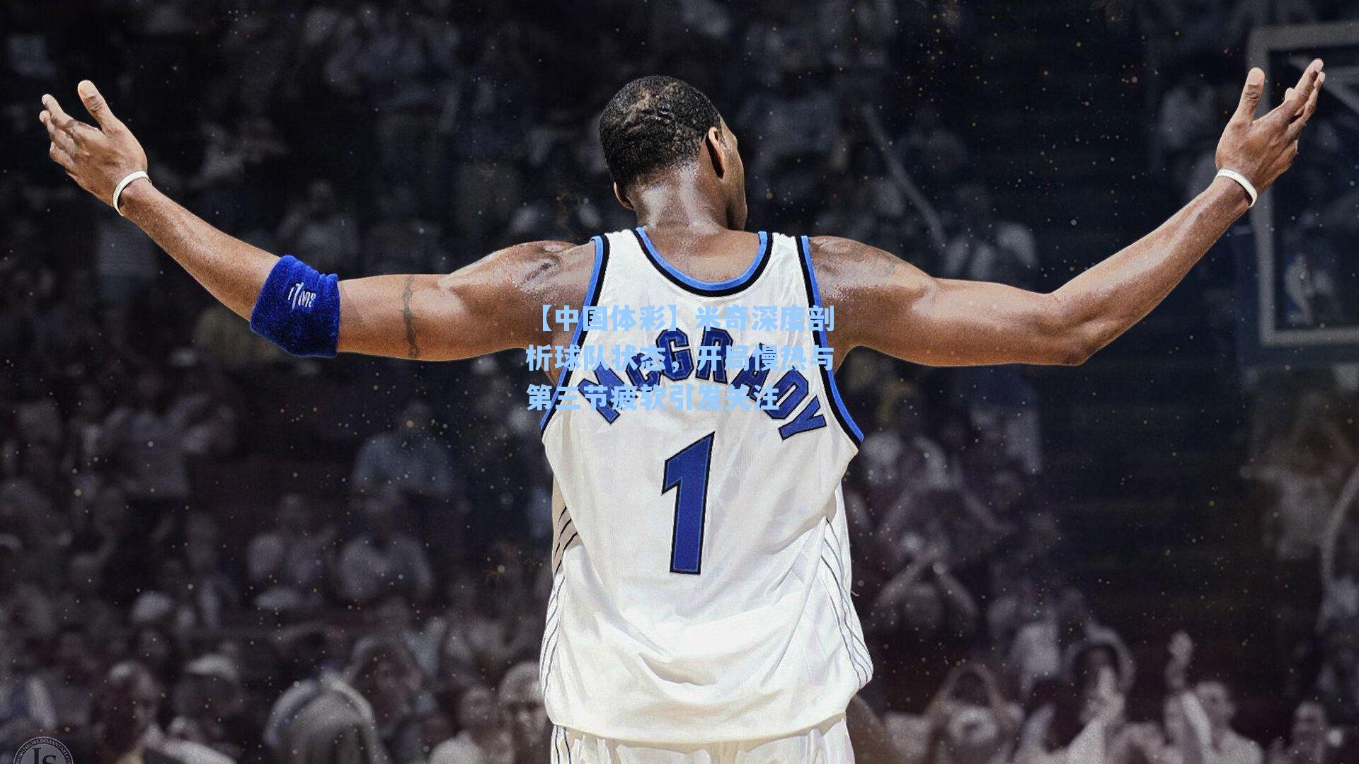 米奇深度剖析球队状态，开局慢热与第三节疲软引发关注