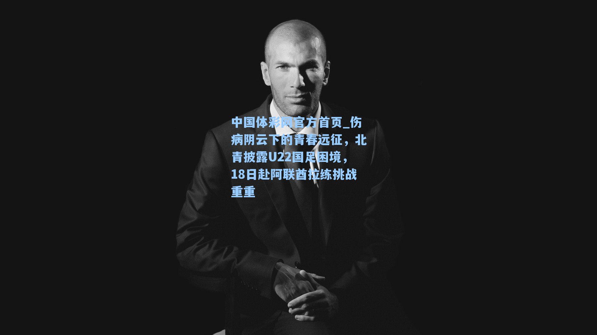 伤病阴云下的青春远征，北青披露U22国足困境，18日赴阿联酋拉练挑战重重