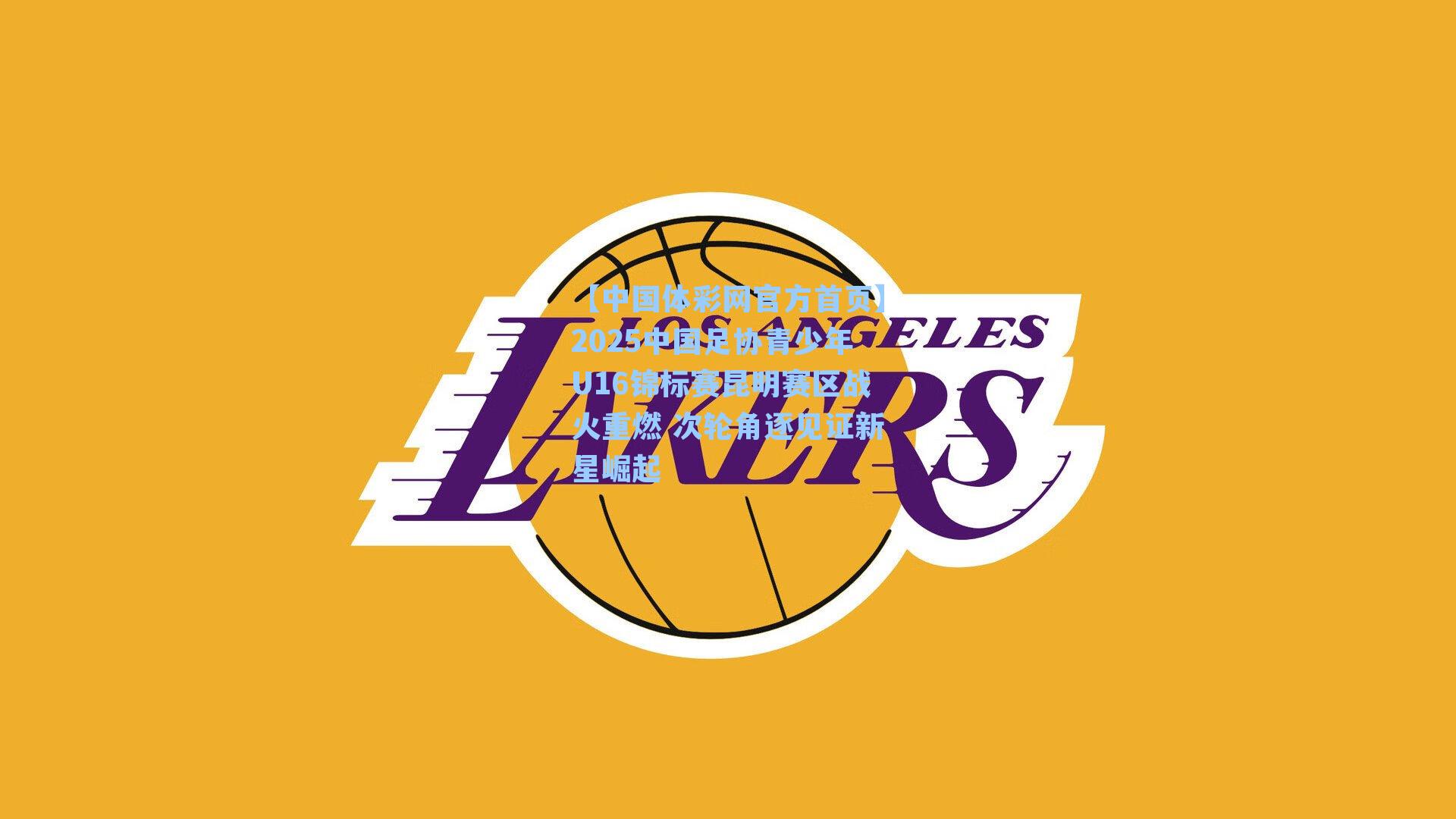 【中国体彩网官方首页】2025中国足协青少年U16锦标赛昆明赛区战火重燃 次轮角逐见证新星崛起